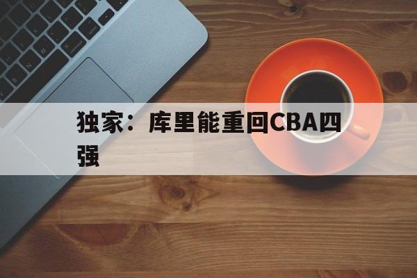 独家:库里能重回CBA四强(独家库里能重回cba四强吗) 独家:库里能重回CBA四强(独家库里能重回cba四强吗)